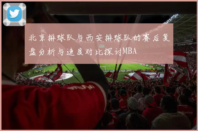 北京排球队与西安排球队的赛后复盘分析与速度对比探讨MBA