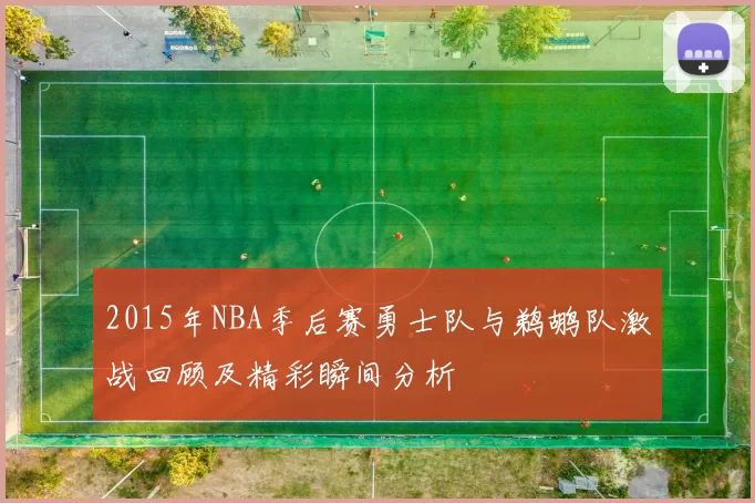 2015年NBA季后赛勇士队与鹈鹕队激战回顾及精彩瞬间分析