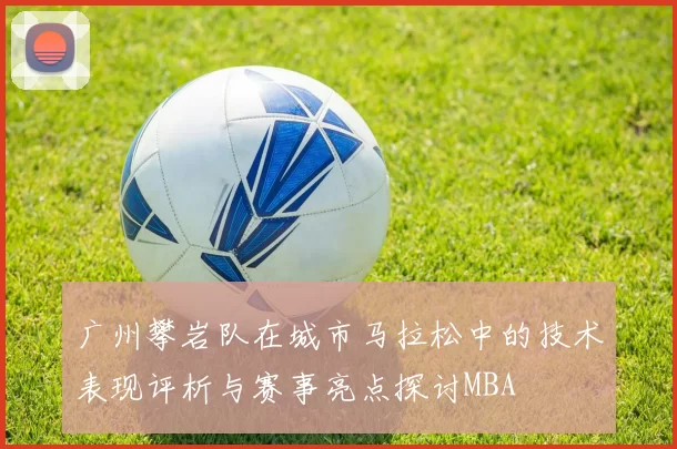 广州攀岩队在城市马拉松中的技术表现评析与赛事亮点探讨MBA