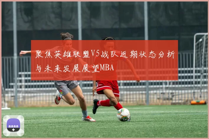 聚焦英雄联盟V5战队近期状态分析与未来发展展望MBA