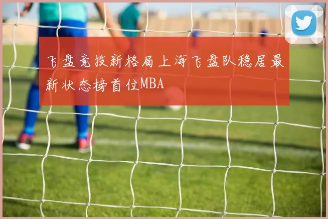 飞盘竞技新格局上海飞盘队稳居最新状态榜首位MBA