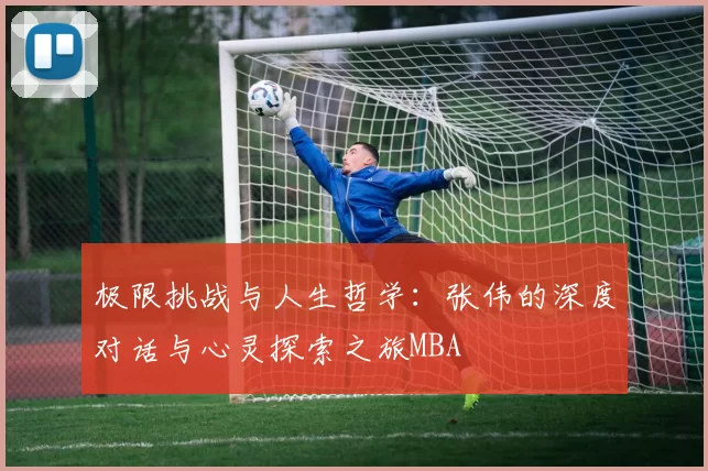 极限挑战与人生哲学：张伟的深度对话与心灵探索之旅MBA