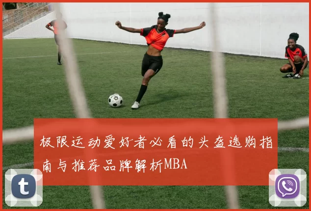 极限运动爱好者必看的头盔选购指南与推荐品牌解析MBA