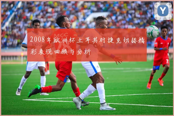 2008年欧洲杯土耳其对捷克切赫精彩表现回顾与分析