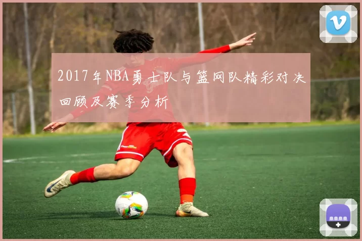 2017年NBA勇士队与篮网队精彩对决回顾及赛季分析
