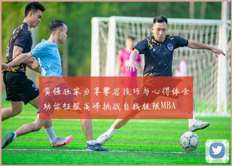 黄强独家分享攀岩技巧与心得体会助你征服高峰挑战自我极限MBA