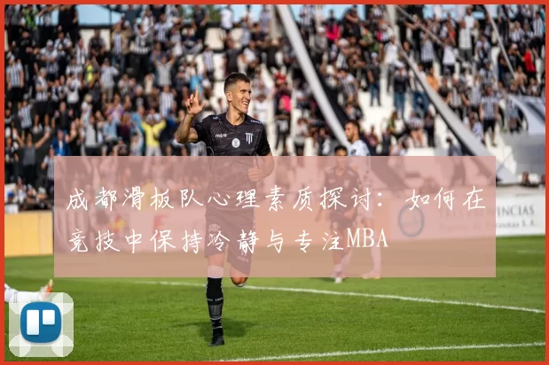 成都滑板队心理素质探讨：如何在竞技中保持冷静与专注MBA