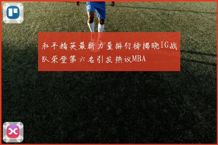 和平精英最新力量排行榜揭晓IG战队荣登第六名引发热议MBA