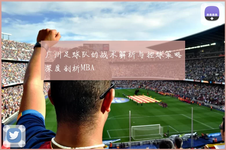 广州足球队的战术解析与控球策略深度剖析MBA