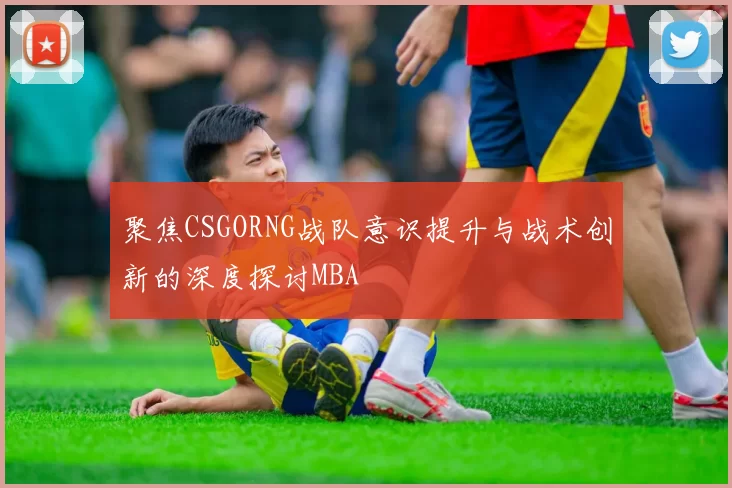聚焦CSGORNG战队意识提升与战术创新的深度探讨MBA