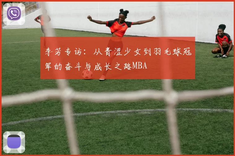 李芳专访：从青涩少女到羽毛球冠军的奋斗与成长之路MBA