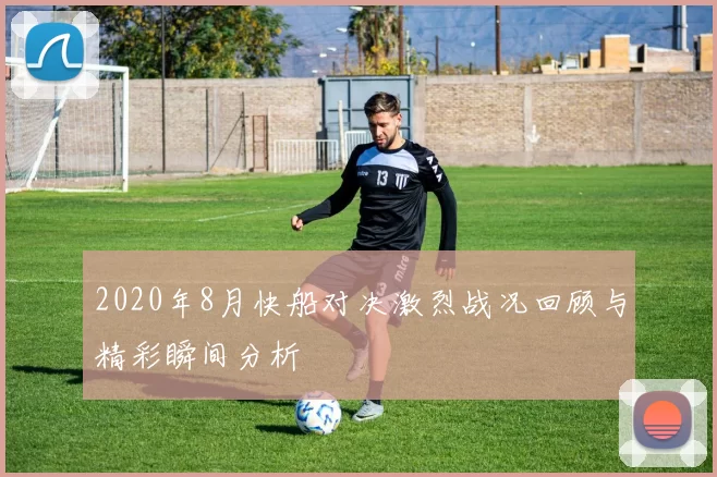 2020年8月快船对决激烈战况回顾与精彩瞬间分析