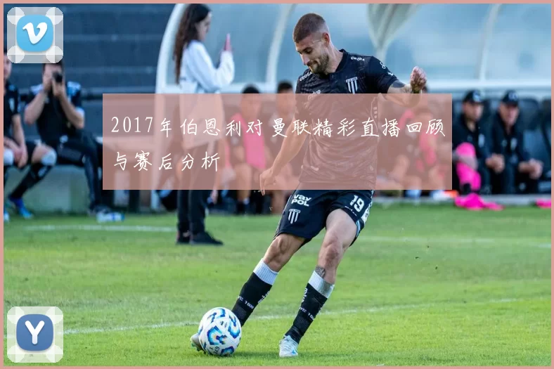 2017年伯恩利对曼联精彩直播回顾与赛后分析