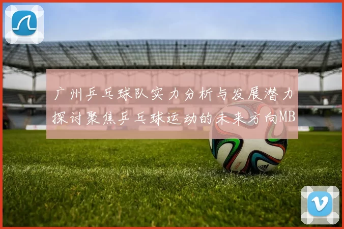 广州乒乓球队实力分析与发展潜力探讨聚焦乒乓球运动的未来方向MBA