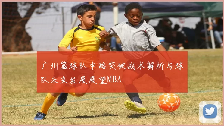 广州篮球队中路突破战术解析与球队未来发展展望MBA