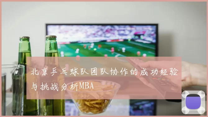 北京乒乓球队团队协作的成功经验与挑战分析MBA